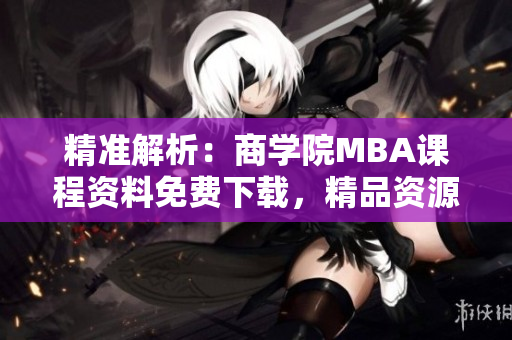 精準(zhǔn)解析：商學(xué)院MBA課程資料免費下載，精品資源一應(yīng)俱全
