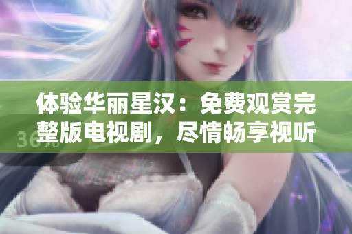 體驗華麗星漢：免費觀賞完整版電視劇，盡情暢享視聽盛宴