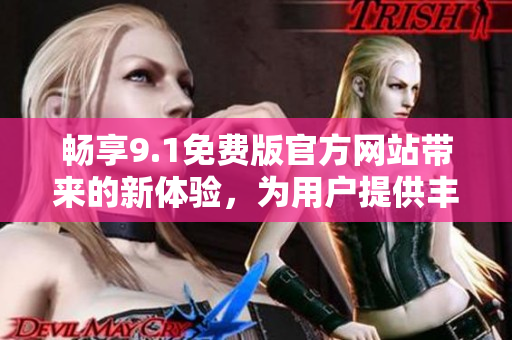 暢享9.1免費版官方網(wǎng)站帶來的新體驗，為用戶提供豐富資源和高品質(zhì)服務(wù)