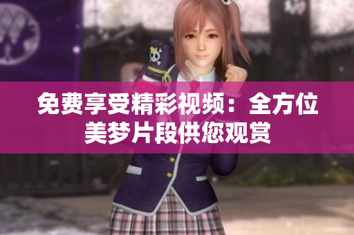 免費享受精彩視頻：全方位美夢片段供您觀賞
