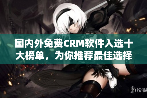 國內(nèi)外免費CRM軟件入選十大榜單，為你推薦最佳選擇
