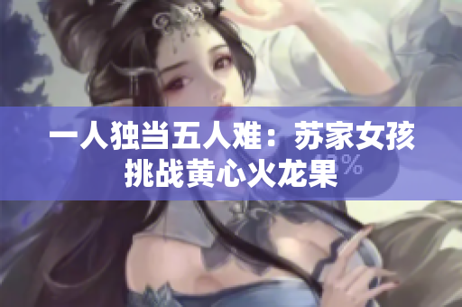 一人獨當(dāng)五人難：蘇家女孩挑戰(zhàn)黃心火龍果