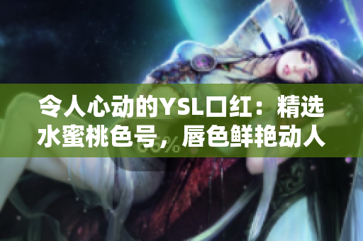 令人心動的YSL口紅：精選水蜜桃色號，唇色鮮艷動人