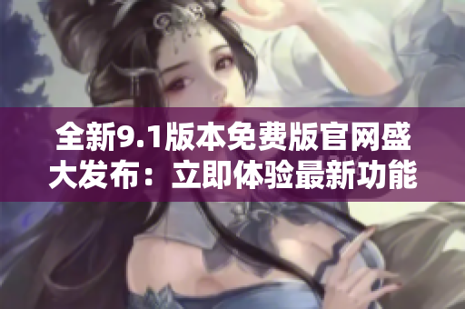 全新9.1版本免費版官網(wǎng)盛大發(fā)布：立即體驗最新功能！
