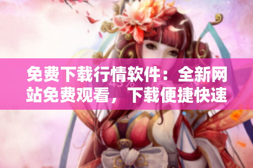 免費(fèi)下載行情軟件：全新網(wǎng)站免費(fèi)觀看，下載便捷快速