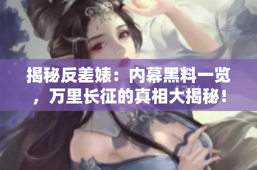 揭秘反差婊：內(nèi)幕黑料一覽，萬里長征的真相大揭秘！