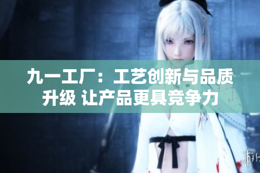 九一工廠：工藝創(chuàng)新與品質(zhì)升級(jí) 讓產(chǎn)品更具競(jìng)爭(zhēng)力