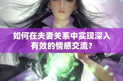 如何在夫妻關(guān)系中實(shí)現(xiàn)深入有效的情感交流？