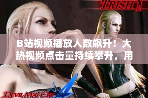 B站視頻播放人數(shù)飆升！大熱視頻點(diǎn)擊量持續(xù)攀升，用戶觀看狂潮席卷！