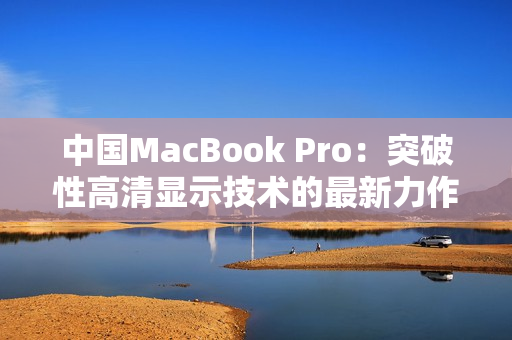 中國(guó)MacBook Pro：突破性高清顯示技術(shù)的最新力作