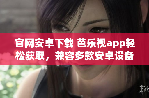 官網(wǎng)安卓下載 芭樂(lè)視app輕松獲取，兼容多款安卓設(shè)備