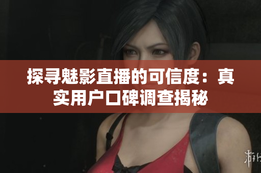 探尋魅影直播的可信度：真實用戶口碑調(diào)查揭秘
