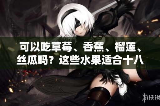 可以吃草莓、香蕉、榴蓮、絲瓜嗎？這些水果適合十八歲年齡段嗎？