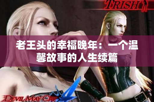 老王頭的幸福晚年：一個溫馨故事的人生續(xù)篇