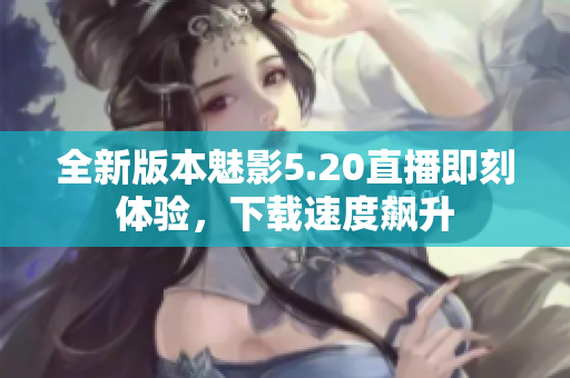 全新版本魅影5.20直播即刻體驗(yàn)，下載速度飆升
