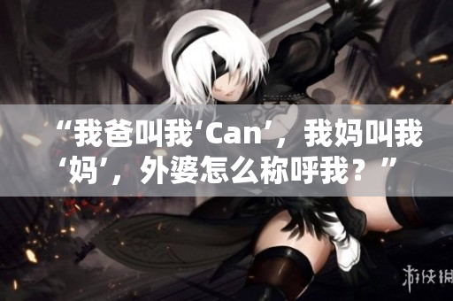 “我爸叫我‘Can’，我媽叫我‘媽’，外婆怎么稱呼我？”