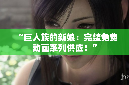 “巨人族的新娘：完整免費動畫系列供應(yīng)！”