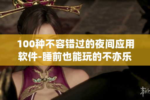 100種不容錯過的夜間應(yīng)用軟件-睡前也能玩的不亦樂乎