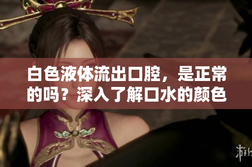 白色液體流出口腔，是正常的嗎？深入了解口水的顏色和性質(zhì)