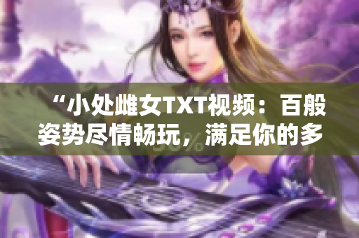 “小處雌女TXT視頻：百般姿勢(shì)盡情暢玩，滿足你的多重欲望！”