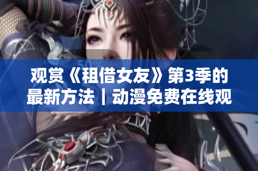 觀賞《租借女友》第3季的最新方法｜動漫免費在線觀看大全