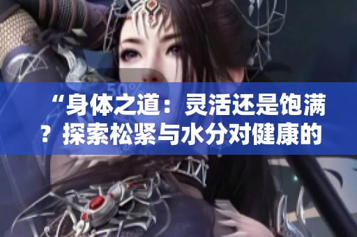 “身體之道：靈活還是飽滿？探索松緊與水分對健康的重要性”