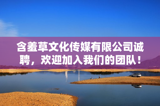 含羞草文化傳媒有限公司誠聘，歡迎加入我們的團(tuán)隊(duì)！