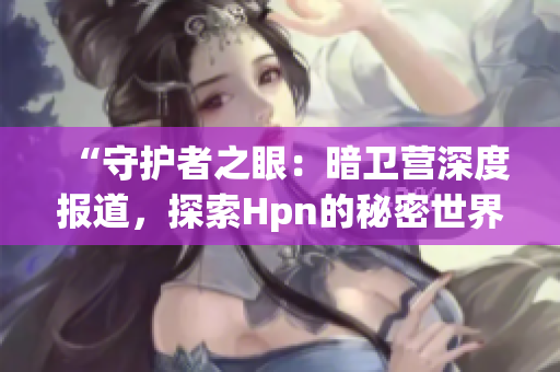 “守護者之眼：暗衛(wèi)營深度報道，探索Hpn的秘密世界”