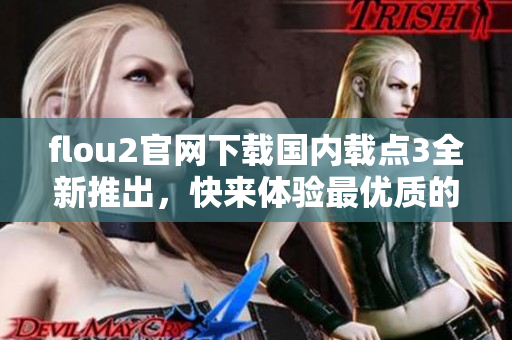 flou2官網(wǎng)下載國內(nèi)載點3全新推出，快來體驗最優(yōu)質(zhì)的下載服務(wù)!