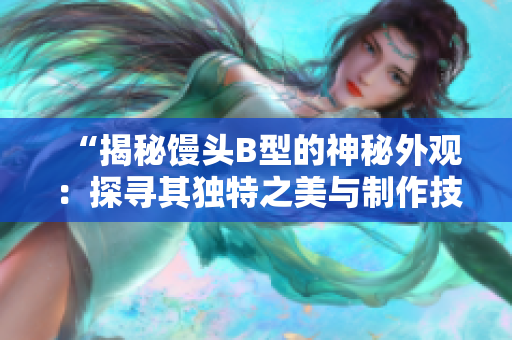 “揭秘饅頭B型的神秘外觀：探尋其獨(dú)特之美與制作技藝的奧秘”