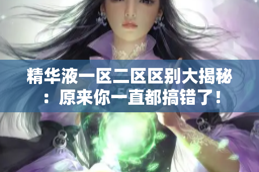 精華液一區(qū)二區(qū)區(qū)別大揭秘：原來你一直都搞錯(cuò)了！