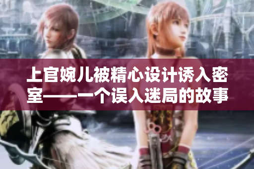 上官婉兒被精心設(shè)計(jì)誘入密室——一個(gè)誤入迷局的故事