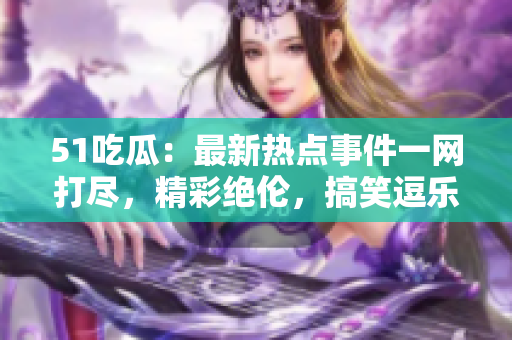 51吃瓜：最新熱點(diǎn)事件一網(wǎng)打盡，精彩絕倫，搞笑逗樂(lè)，全新頭條等你來(lái)發(fā)現(xiàn)！