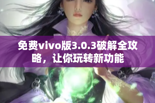 免費vivo版3.0.3破解全攻略，讓你玩轉(zhuǎn)新功能