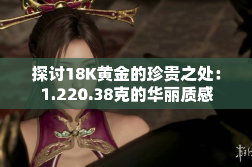 探討18K黃金的珍貴之處：1.220.38克的華麗質(zhì)感