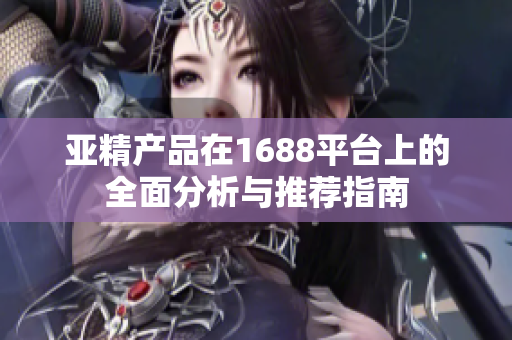 亞精產(chǎn)品在1688平臺(tái)上的全面分析與推薦指南