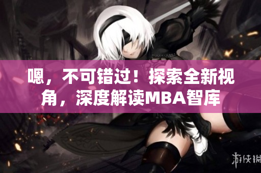 嗯，不可錯過！探索全新視角，深度解讀MBA智庫