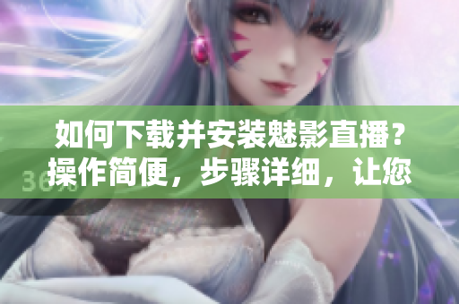 如何下載并安裝魅影直播？操作簡便，步驟詳細，讓您輕松完成安裝。