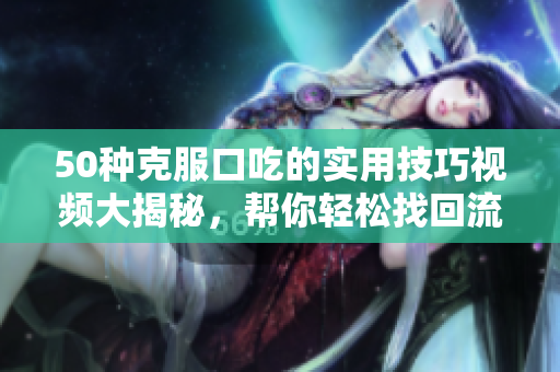 50種克服口吃的實用技巧視頻大揭秘，幫你輕松找回流暢口才