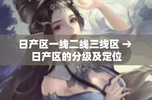 日產(chǎn)區(qū)一線二線三線區(qū) → 日產(chǎn)區(qū)的分級及定位