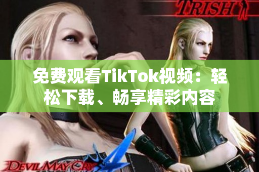 免費觀看TikTok視頻：輕松下載、暢享精彩內(nèi)容