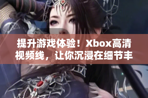 提升游戲體驗！Xbox高清視頻線，讓你沉浸在細(xì)節(jié)豐富的游戲畫面中