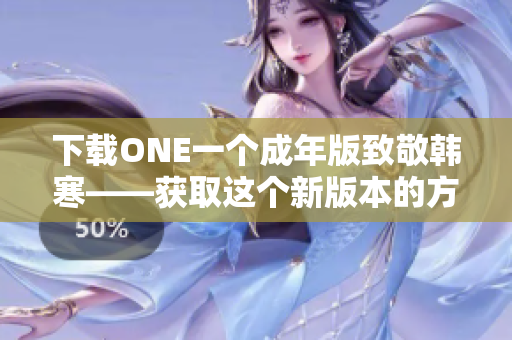 下載ONE一個成年版致敬韓寒——獲取這個新版本的方法