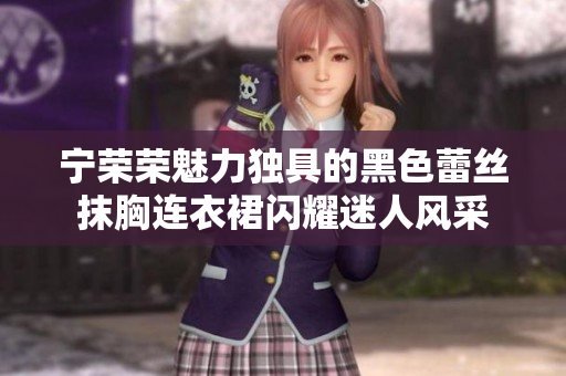 寧榮榮魅力獨(dú)具的黑色蕾絲抹胸連衣裙閃耀迷人風(fēng)采