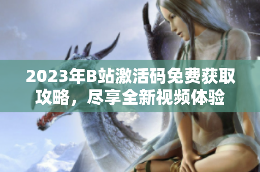 2023年B站激活碼免費獲取攻略，盡享全新視頻體驗