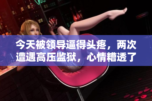 今天被領(lǐng)導(dǎo)逼得頭疼，兩次遭遇高壓監(jiān)獄，心情糟透了