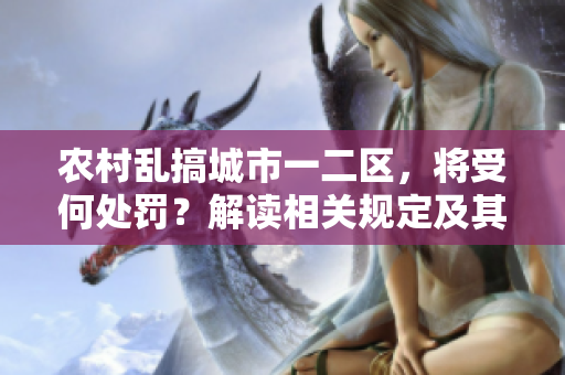 農(nóng)村亂搞城市一二區(qū)，將受何處罰？解讀相關(guān)規(guī)定及其影響