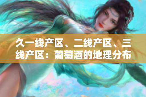 久一線產(chǎn)區(qū)、二線產(chǎn)區(qū)、三線產(chǎn)區(qū)：葡萄酒的地理分布與品質(zhì)差異