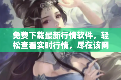 免費下載最新行情軟件，輕松查看實時行情，盡在該網(wǎng)站