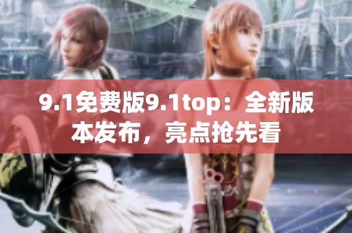 9.1免費版9.1top：全新版本發(fā)布，亮點搶先看